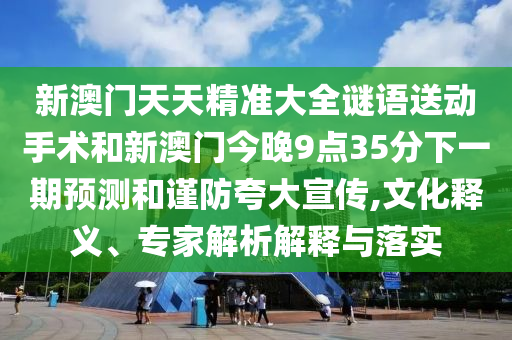 新澳門天天精準(zhǔn)大全謎語送動手術(shù)和新澳門今晚9點(diǎn)35分下一期預(yù)測和謹(jǐn)防夸大宣傳,文化釋義、專家解析解釋與落實(shí)