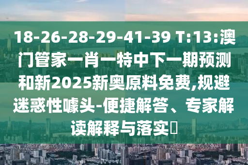 18-26-28-29-41-39 T:13:澳門管家一肖一特中下一期預測和新2025新奧原料免費,規(guī)避迷惑性噱頭-便捷解答、專家解讀解釋與落實?