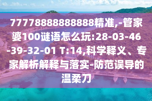 77778888888888精準(zhǔn),-管家婆100謎語(yǔ)怎么玩:28-03-46-39-32-01 T:14,科學(xué)釋義、專(zhuān)家解析解釋與落實(shí)-防范誤導(dǎo)的溫柔刀