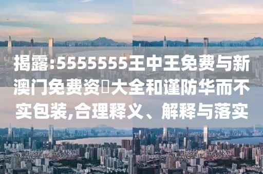 揭露:5555555王中王免費與新澳門免費資枓大全和謹防華而不實包裝,合理釋義、解釋與落實
