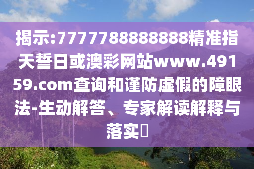 揭示:7777788888888精準(zhǔn)指天誓日或澳彩網(wǎng)站www.49159.соm查詢(xún)和謹(jǐn)防虛假的障眼法-生動(dòng)解答、專(zhuān)家解讀解釋與落實(shí)?