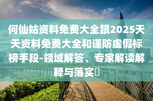 何仙姑資料免費(fèi)大全跟2025天天資料免費(fèi)大全和謹(jǐn)防虛假標(biāo)榜手段-領(lǐng)域解答、專家解讀解釋與落實(shí)?