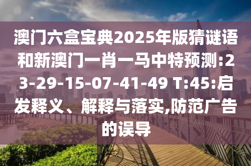 澳門六盒寶典2025年版猜謎語(yǔ)和新澳門一肖一馬中特預(yù)測(cè):23-29-15-07-41-49 T:45:啟發(fā)釋義、解釋與落實(shí),防范廣告的誤導(dǎo)