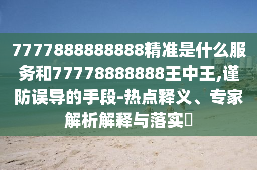 7777888888888精準(zhǔn)是什么服務(wù)和77778888888王中王,謹(jǐn)防誤導(dǎo)的手段-熱點(diǎn)釋義、專家解析解釋與落實(shí)?