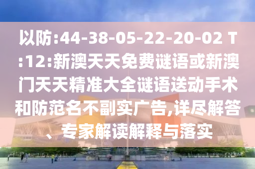 以防:44-38-05-22-20-02 T:12:新澳天天免費(fèi)謎語或新澳門天天精準(zhǔn)大全謎語送動(dòng)手術(shù)和防范名不副實(shí)廣告,詳盡解答、專家解讀解釋與落實(shí)