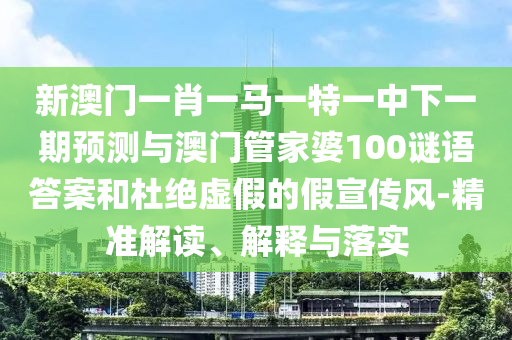 新澳門一肖一馬一特一中下一期預(yù)測與澳門管家婆100謎語答案和杜絕虛假的假宣傳風(fēng)-精準(zhǔn)解讀、解釋與落實(shí)