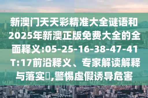 新澳門天天彩精準(zhǔn)大全謎語(yǔ)和2025年新澳正版免費(fèi)大全的全面釋義:05-25-16-38-47-41 T:17前沿釋義、專家解讀解釋與落實(shí)?,警惕虛假誘導(dǎo)危害