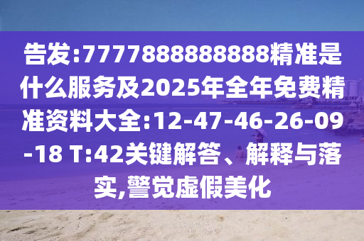 告發(fā):7777888888888精準是什么服務及2025年全年免費精準資料大全:12-47-46-26-09-18 T:42關鍵解答、解釋與落實,警覺虛假美化
