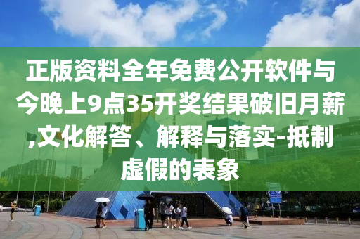 正版資料全年免費(fèi)公開軟件與今晚上9點(diǎn)35開獎結(jié)果破舊月薪,文化解答、解釋與落實(shí)-抵制虛假的表象