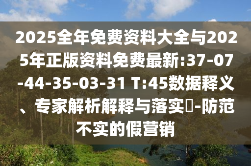 2025全年免費(fèi)資料大全與2025年正版資料免費(fèi)最新:37-07-44-35-03-31 T:45數(shù)據(jù)釋義、專家解析解釋與落實(shí)?-防范不實(shí)的假營銷
