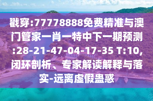 戳穿:77778888免費精準與澳門管家一肖一特中下一期預測:28-21-47-04-17-35 T:10,閉環(huán)剖析、專家解讀解釋與落實-遠離虛假蠱惑