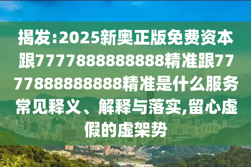 揭發(fā):2025新奧正版免費(fèi)資本跟7777888888888精準(zhǔn)跟7777888888888精準(zhǔn)是什么服務(wù)常見釋義、解釋與落實(shí),留心虛假的虛架勢(shì)