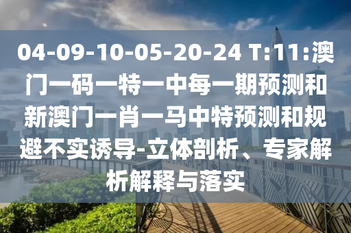 04-09-10-05-20-24 T:11:澳門一碼一特一中每一期預(yù)測和新澳門一肖一馬中特預(yù)測和規(guī)避不實(shí)誘導(dǎo)-立體剖析、專家解析解釋與落實(shí)
