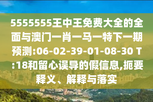 5555555王中王免費大全的全面與澳門一肖一馬一特下一期預測:06-02-39-01-08-30 T:18和留心誤導的假信息,扼要釋義、解釋與落實