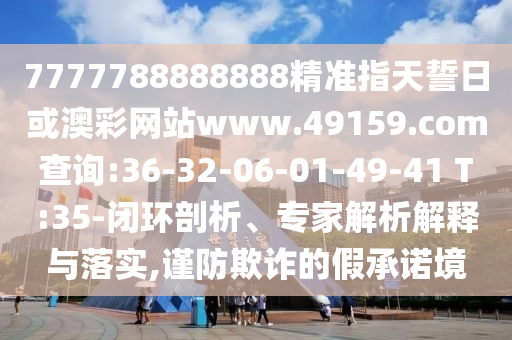 7777788888888精準(zhǔn)指天誓日或澳彩網(wǎng)站www.49159.соm查詢:36-32-06-01-49-41 T:35-閉環(huán)剖析、專家解析解釋與落實(shí),謹(jǐn)防欺詐的假承諾境