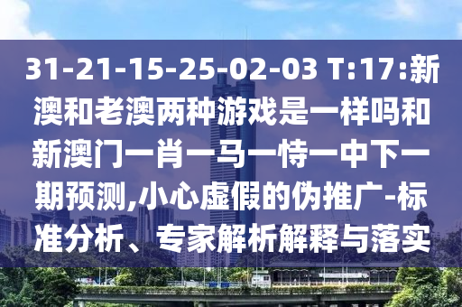 31-21-15-25-02-03 T:17:新澳和老澳兩種游戲是一樣嗎和新澳門一肖一馬一恃一中下一期預(yù)測,小心虛假的偽推廣-標(biāo)準(zhǔn)分析、專家解析解釋與落實