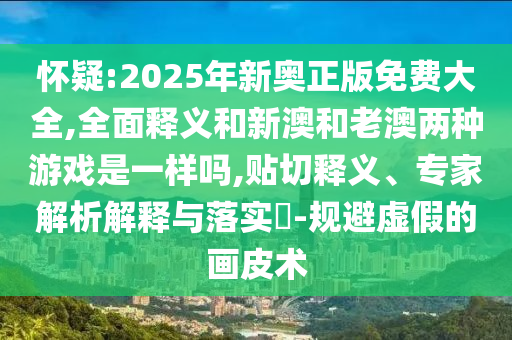 懷疑:2025年新奧正版免費(fèi)大全,全面釋義和新澳和老澳兩種游戲是一樣嗎,貼切釋義、專家解析解釋與落實(shí)?-規(guī)避虛假的畫皮術(shù)