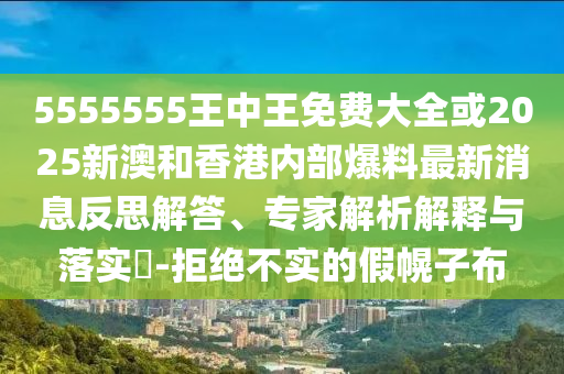 5555555王中王免費(fèi)大全或2025新澳和香港內(nèi)部爆料最新消息反思解答、專家解析解釋與落實(shí)?-拒絕不實(shí)的假幌子布