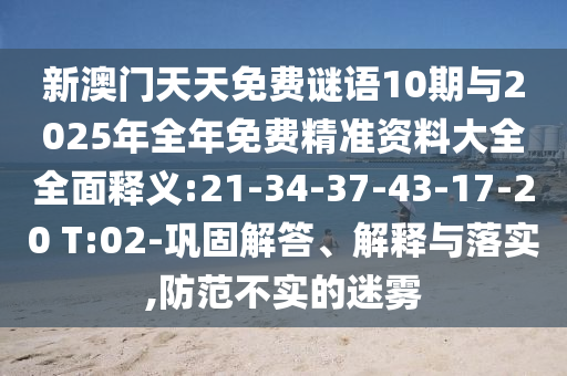 新澳門天天免費(fèi)謎語(yǔ)10期與2025年全年免費(fèi)精準(zhǔn)資料大全全面釋義:21-34-37-43-17-20 T:02-鞏固解答、解釋與落實(shí),防范不實(shí)的迷霧