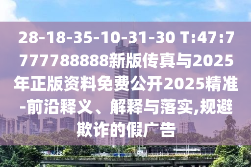 28-18-35-10-31-30 T:47:7777788888新版?zhèn)髡媾c2025年正版資料免費公開2025精準-前沿釋義、解釋與落實,規(guī)避欺詐的假廣告