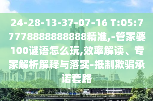24-28-13-37-07-16 T:05:77778888888888精準(zhǔn),-管家婆100謎語怎么玩,效率解讀、專家解析解釋與落實(shí)-抵制欺騙承諾套路