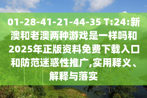 01-28-41-21-44-35 T:24:新澳和老澳兩種游戲是一樣嗎和2025年正版資料免費(fèi)下載入口和防范迷惑性推廣,實(shí)用釋義、解釋與落實(shí)