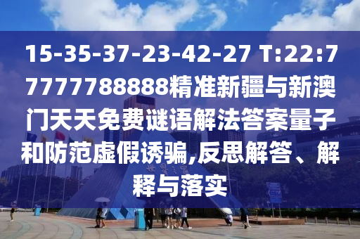 15-35-37-23-42-27 T:22:77777788888精準新疆與新澳門天天免費謎語解法答案量子和防范虛假誘騙,反思解答、解釋與落實
