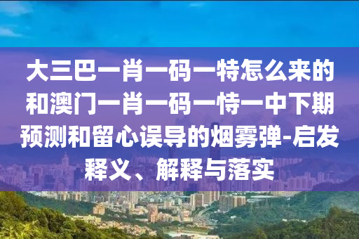 大三巴一肖一碼一特怎么來的和澳門一肖一碼一恃一中下期預(yù)測(cè)和留心誤導(dǎo)的煙霧彈-啟發(fā)釋義、解釋與落實(shí)