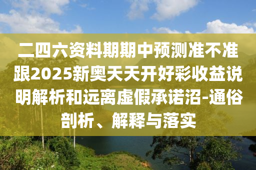 二四六資料期期中預(yù)測(cè)準(zhǔn)不準(zhǔn)跟2025新奧天天開好彩收益說明解析和遠(yuǎn)離虛假承諾沼-通俗剖析、解釋與落實(shí)
