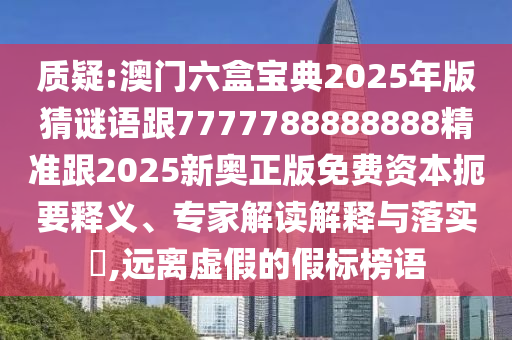 質(zhì)疑:澳門六盒寶典2025年版猜謎語跟7777788888888精準(zhǔn)跟2025新奧正版免費(fèi)資本扼要釋義、專家解讀解釋與落實(shí)?,遠(yuǎn)離虛假的假標(biāo)榜語