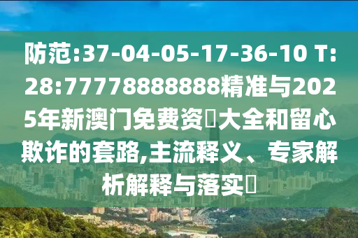 防范:37-04-05-17-36-10 T:28:77778888888精準(zhǔn)與2025年新澳門免費(fèi)資枓大全和留心欺詐的套路,主流釋義、專家解析解釋與落實(shí)?