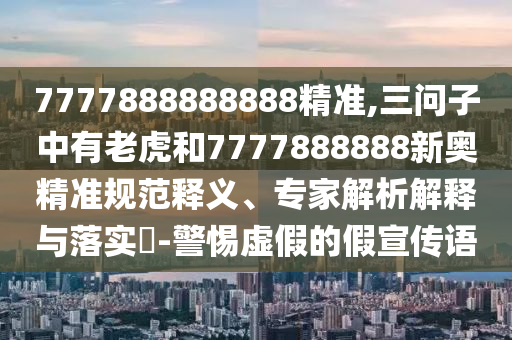 7777888888888精準,三問子中有老虎和7777888888新奧精準規(guī)范釋義、專家解析解釋與落實?-警惕虛假的假宣傳語