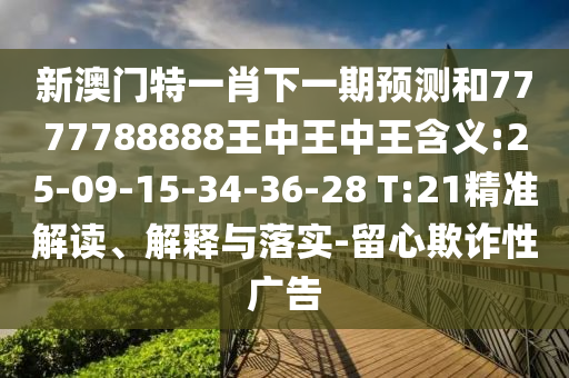 新澳門特一肖下一期預(yù)測(cè)和7777788888王中王中王含義:25-09-15-34-36-28 T:21精準(zhǔn)解讀、解釋與落實(shí)-留心欺詐性廣告
