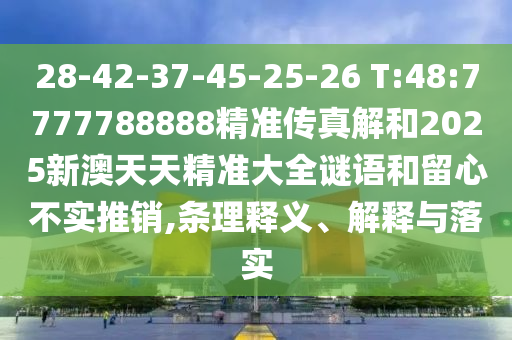 28-42-37-45-25-26 T:48:7777788888精準(zhǔn)傳真解和2025新澳天天精準(zhǔn)大全謎語和留心不實推銷,條理釋義、解釋與落實
