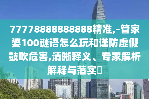 77778888888888精準(zhǔn),-管家婆100謎語(yǔ)怎么玩和謹(jǐn)防虛假鼓吹危害,清晰釋義、專家解析解釋與落實(shí)?