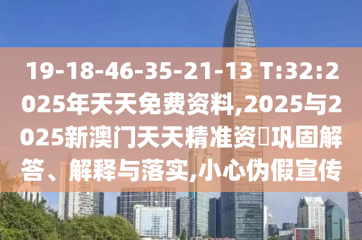 19-18-46-35-21-13 T:32:2025年天天免費資料,2025與2025新澳門天天精準資枓鞏固解答、解釋與落實,小心偽假宣傳