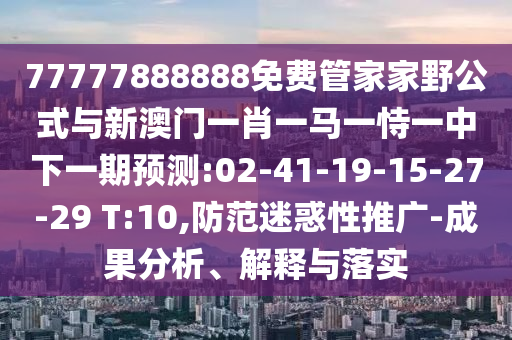 77777888888免費(fèi)管家家野公式與新澳門(mén)一肖一馬一恃一中下一期預(yù)測(cè):02-41-19-15-27-29 T:10,防范迷惑性推廣-成果分析、解釋與落實(shí)