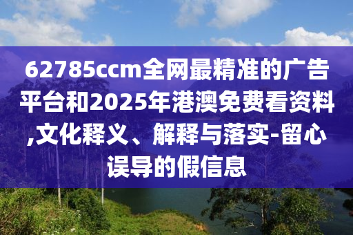 62785ccm全網(wǎng)最精準(zhǔn)的廣告平臺(tái)和2025年港澳免費(fèi)看資料,文化釋義、解釋與落實(shí)-留心誤導(dǎo)的假信息