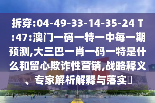拆穿:04-49-33-14-35-24 T:47:澳門一碼一特一中每一期預(yù)測(cè),大三巴一肖一碼一特是什么和留心欺詐性營(yíng)銷,戰(zhàn)略釋義、專家解析解釋與落實(shí)?