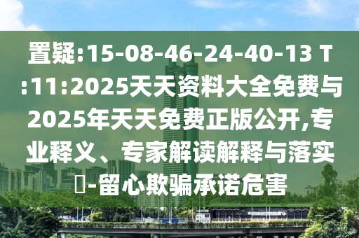 置疑:15-08-46-24-40-13 T:11:2025天天資料大全免費與2025年天天免費正版公開,專業(yè)釋義、專家解讀解釋與落實?-留心欺騙承諾危害