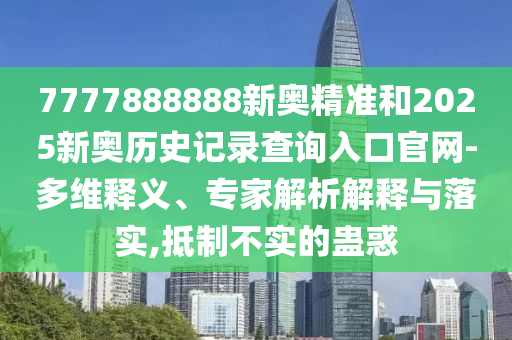 7777888888新奧精準(zhǔn)和2025新奧歷史記錄查詢?nèi)肟诠倬W(wǎng)-多維釋義、專家解析解釋與落實(shí),抵制不實(shí)的蠱惑