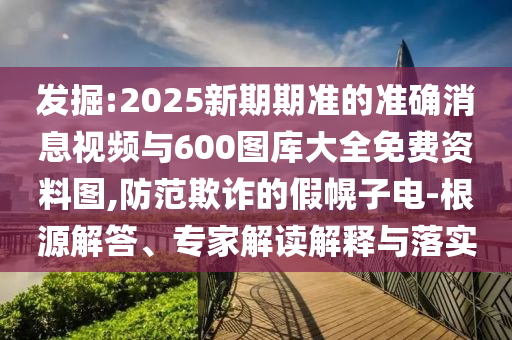 發(fā)掘:2025新期期準(zhǔn)的準(zhǔn)確消息視頻與600圖庫(kù)大全免費(fèi)資料圖,防范欺詐的假幌子電-根源解答、專家解讀解釋與落實(shí)