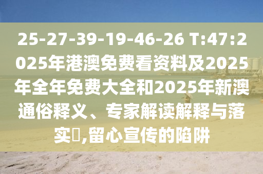 25-27-39-19-46-26 T:47:2025年港澳免費(fèi)看資料及2025年全年免費(fèi)大全和2025年新澳通俗釋義、專(zhuān)家解讀解釋與落實(shí)?,留心宣傳的陷阱