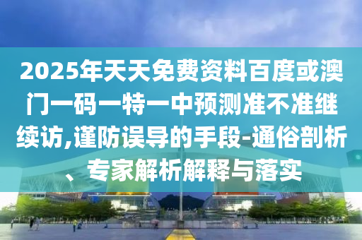 2025年天天免費資料百度或澳門一碼一特一中預測準不準繼續(xù)訪,謹防誤導的手段-通俗剖析、專家解析解釋與落實