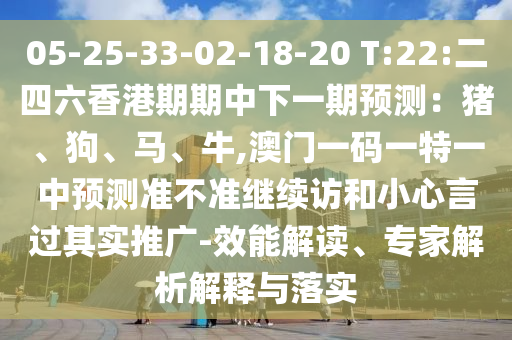 05-25-33-02-18-20 T:22:二四六香港期期中下一期預(yù)測：豬、狗、馬、牛,澳門一碼一特一中預(yù)測準(zhǔn)不準(zhǔn)繼續(xù)訪和小心言過其實(shí)推廣-效能解讀、專家解析解釋與落實(shí)