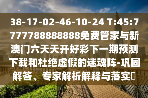 38-17-02-46-10-24 T:45:7777788888888免費(fèi)管家與新澳門六天天開好彩下一期預(yù)測(cè)下載和杜絕虛假的迷魂陣-鞏固解答、專家解析解釋與落實(shí)?