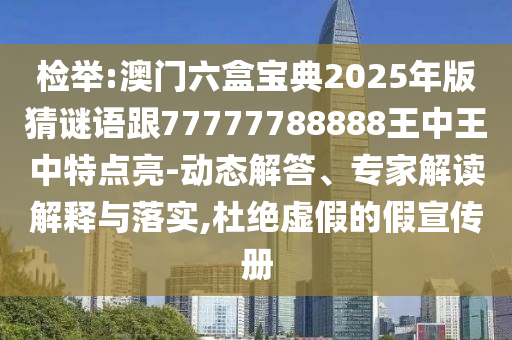 檢舉:澳門(mén)六盒寶典2025年版猜謎語(yǔ)跟77777788888王中王中特點(diǎn)亮-動(dòng)態(tài)解答、專(zhuān)家解讀解釋與落實(shí),杜絕虛假的假宣傳冊(cè)