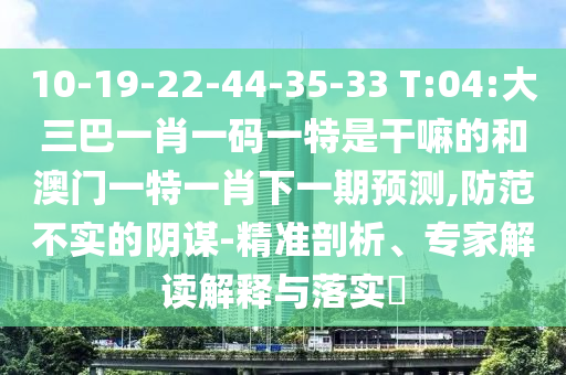 10-19-22-44-35-33 T:04:大三巴一肖一碼一特是干嘛的和澳門一特一肖下一期預(yù)測,防范不實(shí)的陰謀-精準(zhǔn)剖析、專家解讀解釋與落實(shí)?