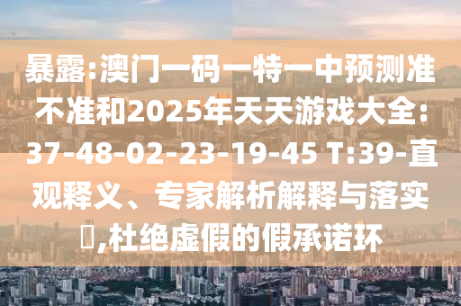 暴露:澳門一碼一特一中預(yù)測準(zhǔn)不準(zhǔn)和2025年天天游戲大全:37-48-02-23-19-45 T:39-直觀釋義、專家解析解釋與落實(shí)?,杜絕虛假的假承諾環(huán)