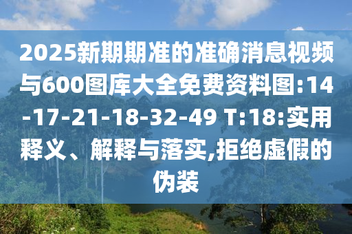 2025新期期準的準確消息視頻與600圖庫大全免費資料圖:14-17-21-18-32-49 T:18:實用釋義、解釋與落實,拒絕虛假的偽裝